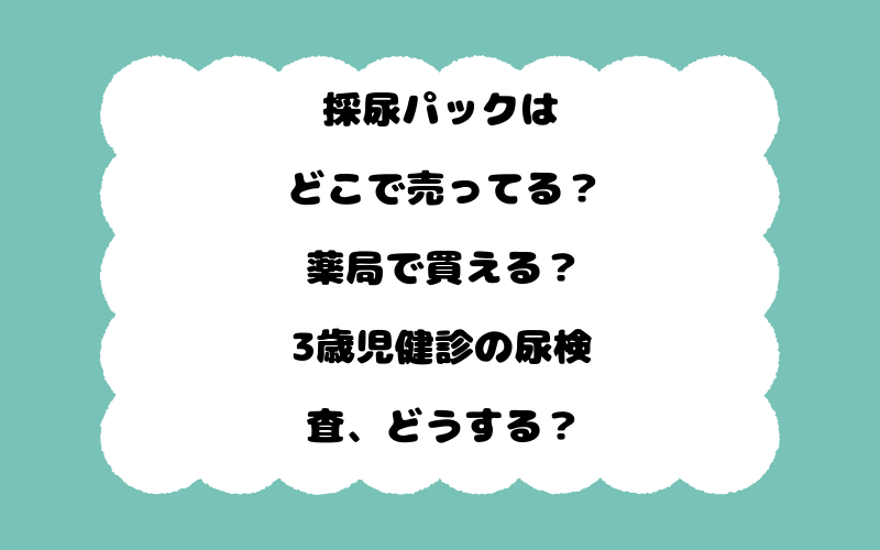 採尿パックはどこで売ってる？薬局で買える？3歳児健診の尿検査、どうする？