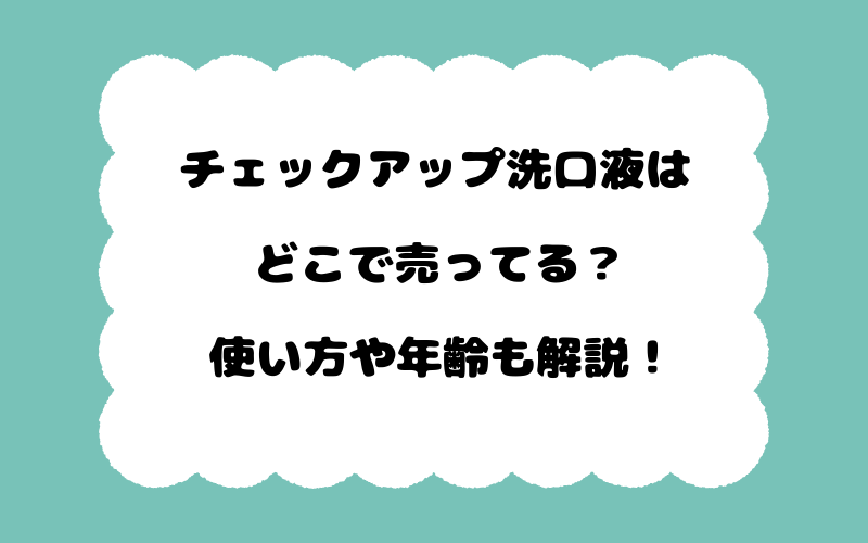 チェックアップ洗口液はどこで売ってる？使い方や年齢も解説！