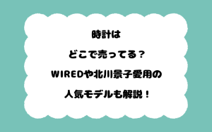 時計はどこで売ってる？WIREDや北川景子愛用の人気モデルも解説！