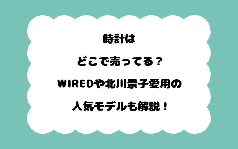 時計はどこで売ってる？WIREDや北川景子愛用の人気モデルも解説！
