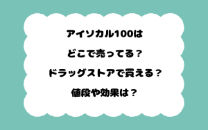 アイソカル100はどこで売ってる？ドラッグストアで買える？値段や効果は？