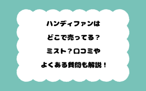ハンディファンはどこで売ってる？ミスト？口コミやよくある質問も解説！