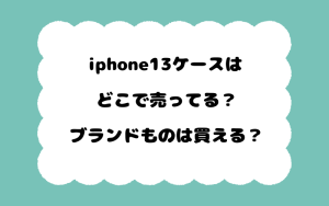 iphone13ケースはどこで売ってる？ブランドものは買える？