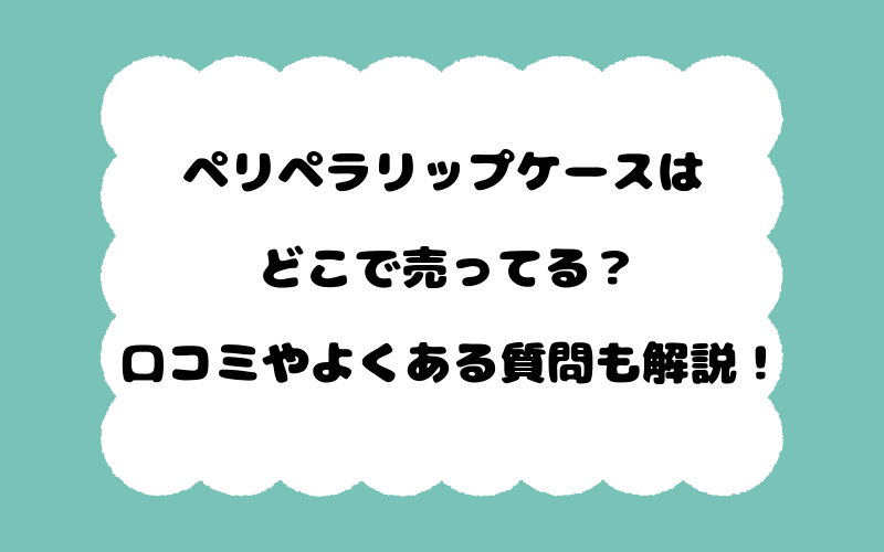ペリペラリップケースはどこで売ってる？口コミやよくある質問も解説！