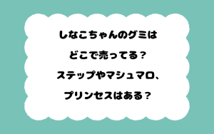 しなこちゃんのグミはどこで売ってる？ステップやマシュマロ、プリンセスはある？