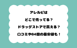 アレルビはどこで売ってる？ドラッグストアで買える？口コミや84錠の最安値も！