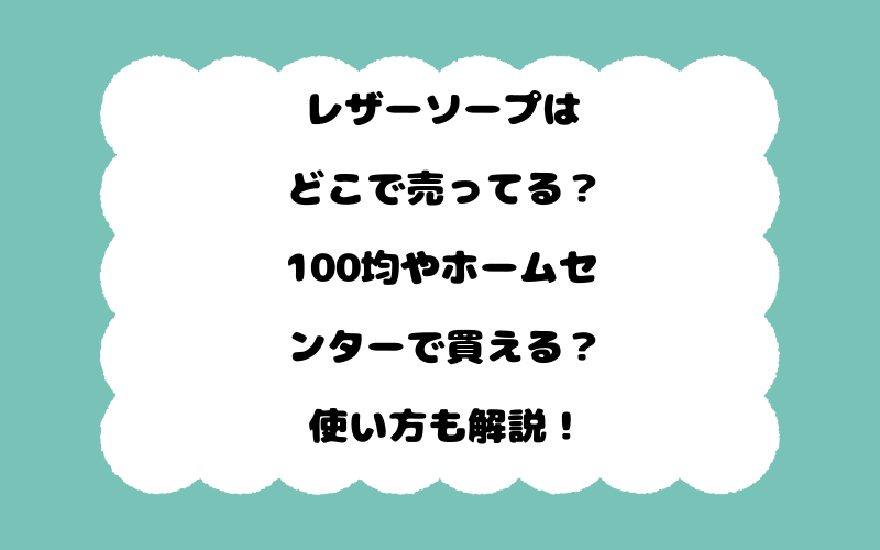レザーソープはどこで売ってる？100均やホームセンターで買える？使い方も解説！