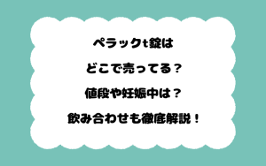 ペラックt錠はどこで売ってる？値段や妊娠中は？飲み合わせも徹底解説！